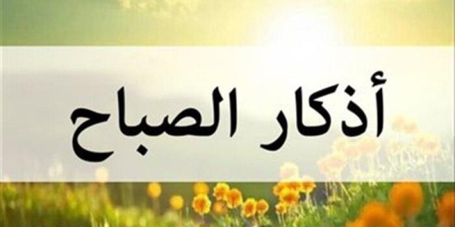 أذكار الصباح اليوم الأربعاء 30 يوليو 2025.. «اللهم عافني في بَدَني» - بلس 48