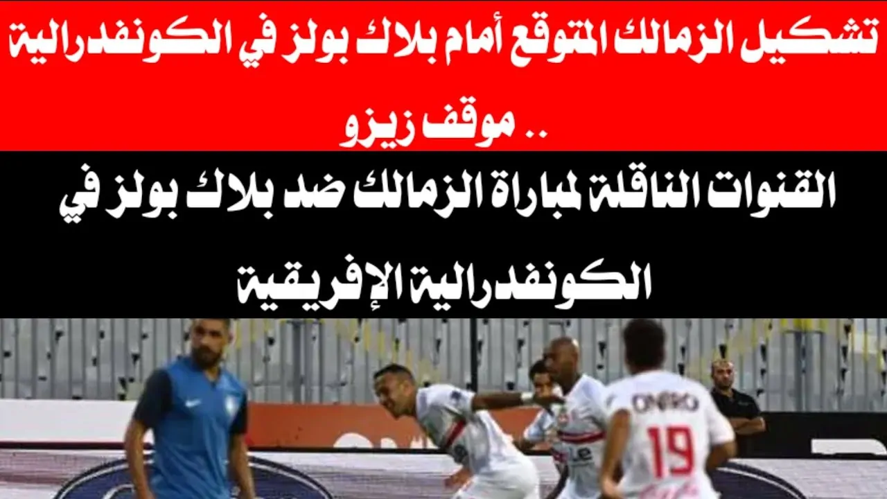 زيزو يقود تشكيل الزمالك المتوقع اليوم ضد بلاك بولز في الجولة الـ 5 من  الكونفدرالية الإفريقية