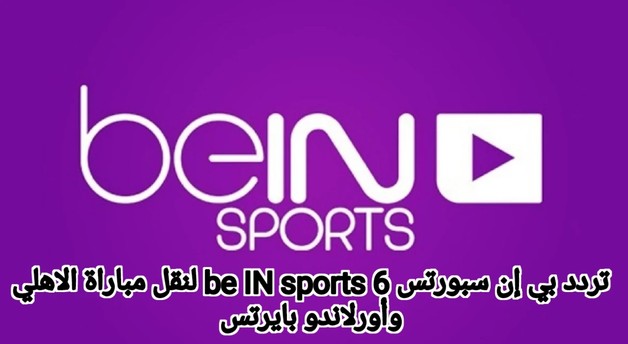 اضبط التردد واتفرج على الماتش مجانا .. تردد بي إن سبورتس 6 be IN sports لنقل مباراة الاهلي وأورلاندو بايرتس على جميع الاقمار وكيفية تثبيتها على التلفاز