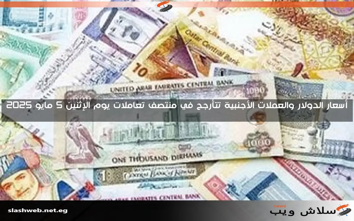 أسعار الدولار والعملات الأجنبية تتأرجح في منتصف تعاملات يوم الإثنين 5 مايو 2025