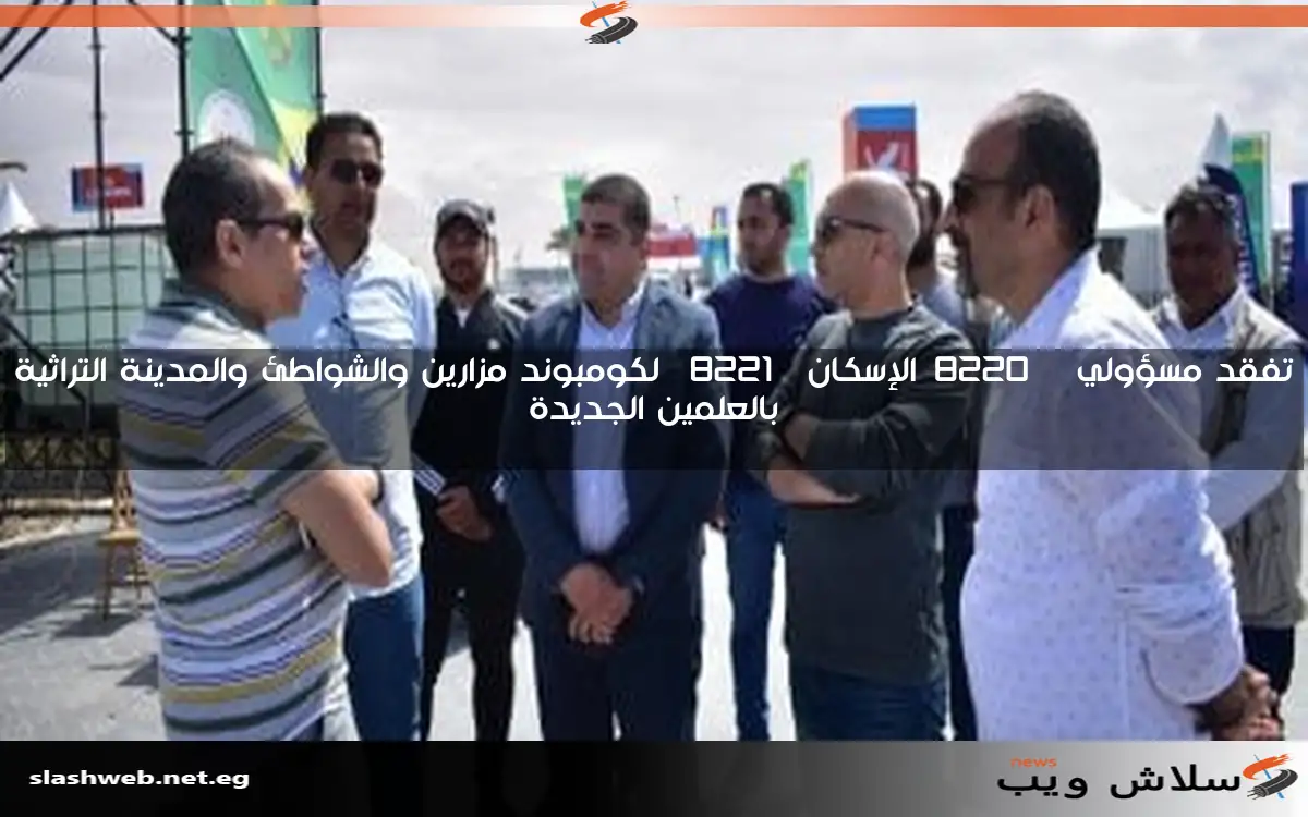 تفقد مسؤولي “الإسكان” لكومبوند مزارين والشواطئ والمدينة التراثية بالعلمين الجديدة