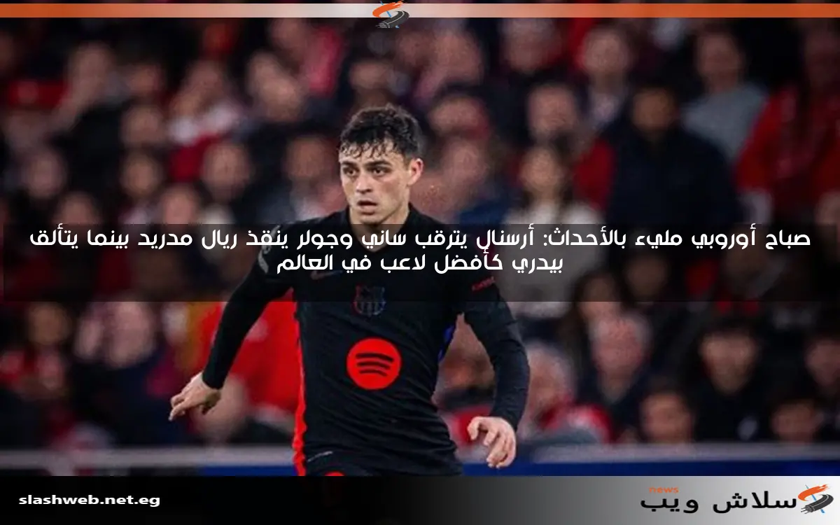 صباح أوروبي مليء بالأحداث: أرسنال يترقب ساني وجولر ينقذ ريال مدريد بينما يتألق بيدري كأفضل لاعب في العالم