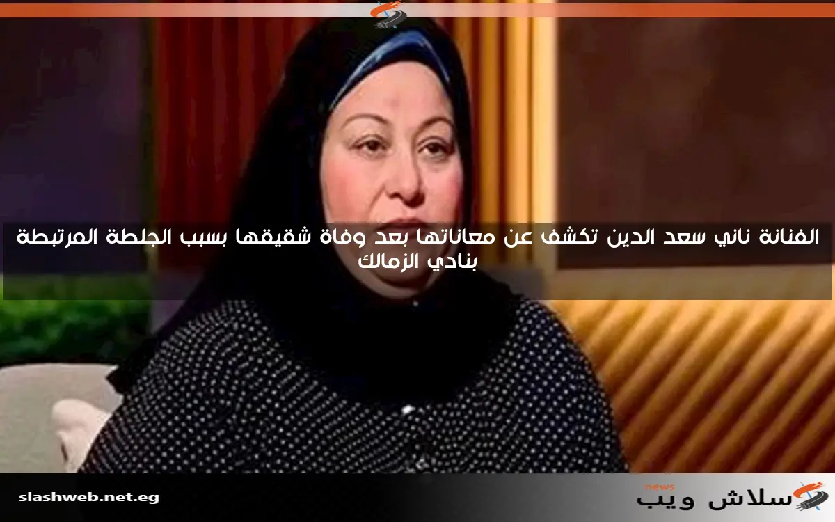 الفنانة ناني سعد الدين تكشف عن معاناتها بعد وفاة شقيقها بسبب الجلطة المرتبطة بنادي الزمالك