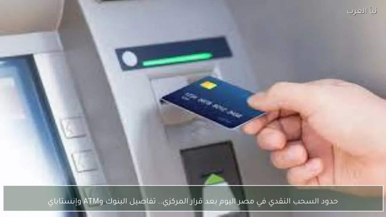 حدود السحب النقدي في مصر اليوم بعد قرار البنك المركزي وكيفية التعامل مع البنوك وأجهزة الصراف الآلي وإنستاباي