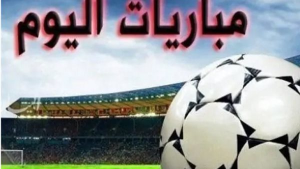 جدول مباريات اليوم ومواعيد انطلاقها والقنوات الناقلة