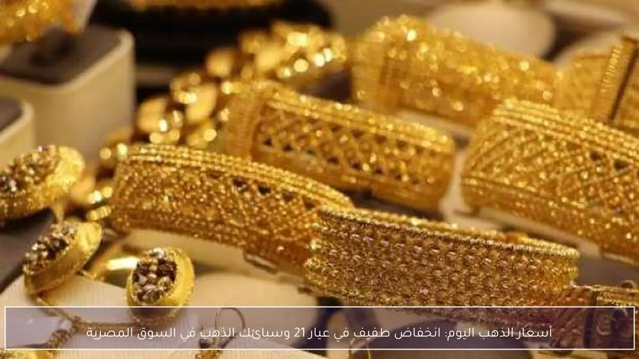 أسعار الذهب اليوم: انخفاض طفيف في عيار 21 وسبائك الذهب في السوق المصرية