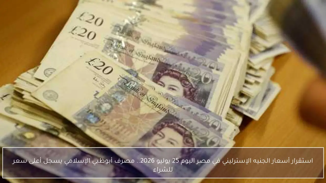تطورات أسعار الجنيه الإسترليني في مصر اليوم 25 يوليو 2026 ومصرف أبوظبي الإسلامي يسجل الأعلى شراء