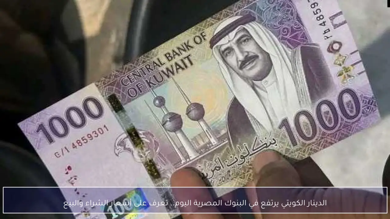 الدينار الكويتي يرتفع في البنوك المصرية اليوم.. تعرف على أسعار الشراء والبيع
