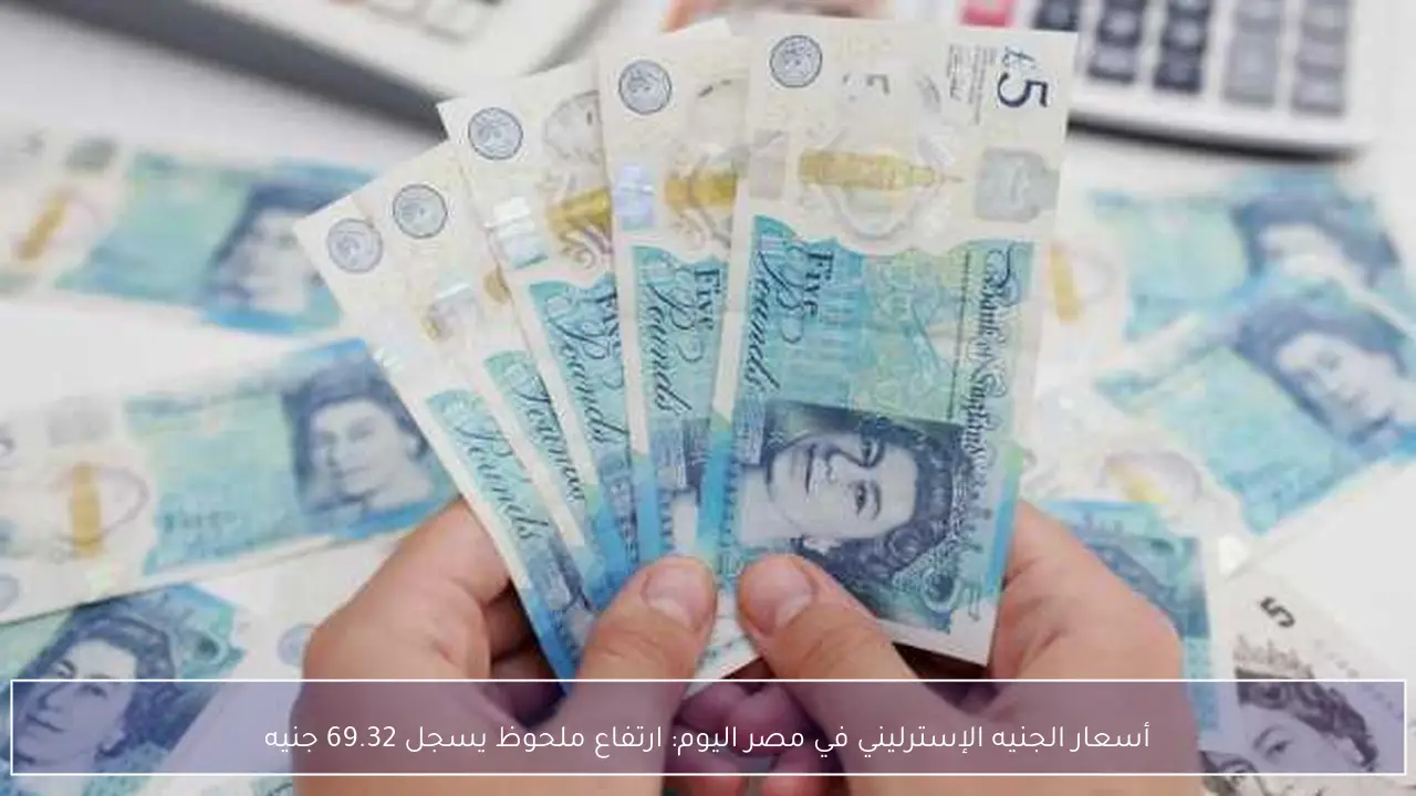 أسعار الجنيه الإسترليني في مصر اليوم: ارتفاع ملحوظ يسجل 69.32 جنيه