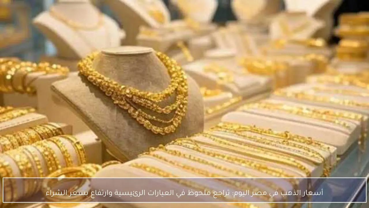 أسعار الذهب في مصر اليوم تراجع ملحوظ في العيارات الرئيسية يقابله ارتفاع في سعر الشراء