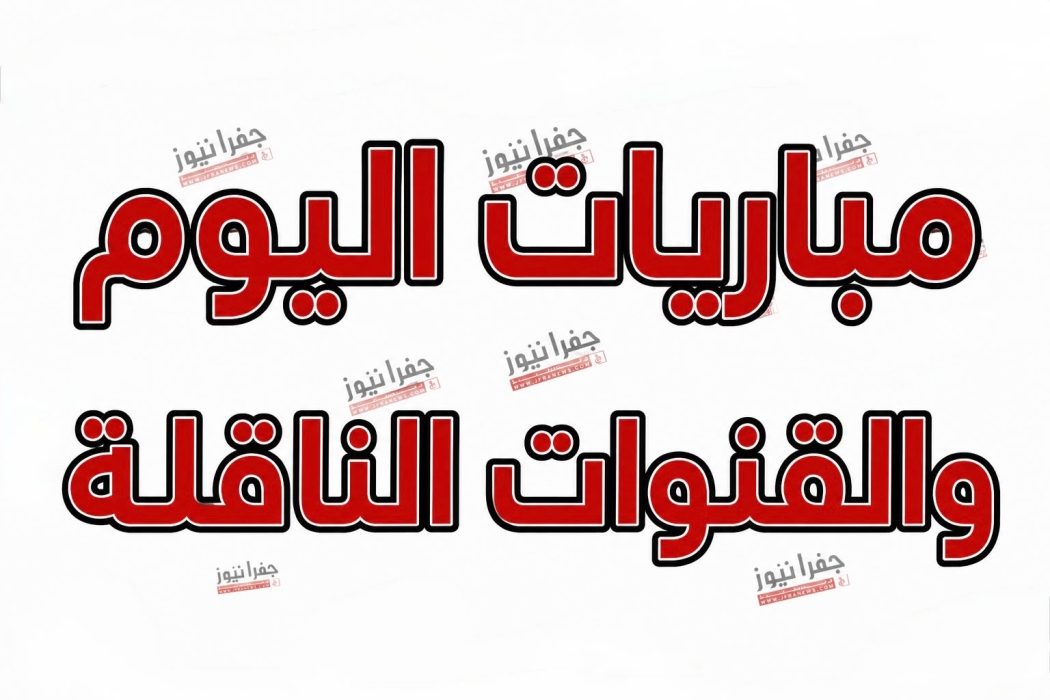 جدول مباريات اليوم والقنوات الناقلة عبر جفرا نيوز