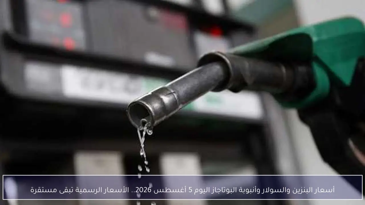 آخر تحديث لأسعار البنزين والسولار وأنبوبة البوتاجاز اليوم 5 أغسطس 2026 والأسعار الرسمية تبقى مستقرة