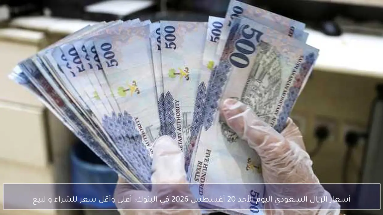 أسعار الريال السعودي اليوم الأحد 20 أغسطس 2026 في البنوك: أعلى وأقل سعر للشراء والبيع
