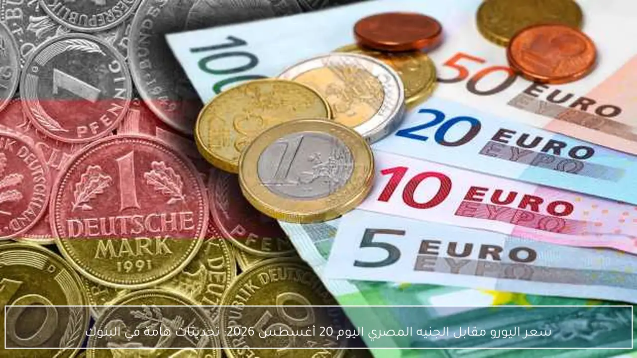 تحديثات عاجلة في سعر اليورو مقابل الجنيه المصري اليوم 20 أغسطس 2026 بكافة البنوك المصرية