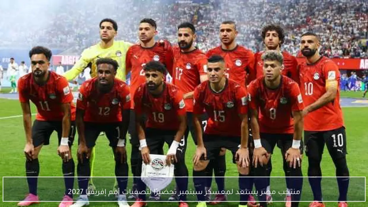 منتخب مصر يستعد لمعسكر سبتمبر تحضيرًا لتصفيات أمم إفريقيا 2027