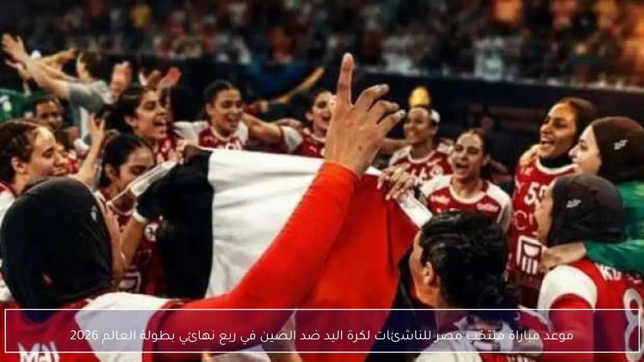 موعد مباراة منتخب مصر للناشئات لكرة اليد ضد الصين في ربع نهائي بطولة العالم 2026