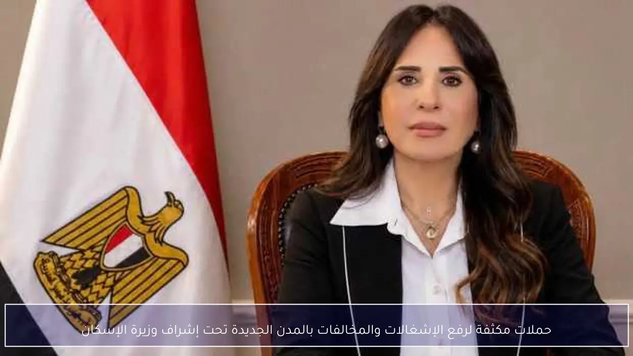 حملات مكثفة لرفع الإشغالات والمخالفات بالمدن الجديدة تحت إشراف وزيرة الإسكان
